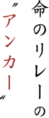 命のリレーの〝アンカー〟